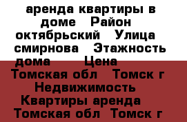 аренда квартиры в доме › Район ­ октябрьский › Улица ­ смирнова › Этажность дома ­ 2 › Цена ­ 6 000 - Томская обл., Томск г. Недвижимость » Квартиры аренда   . Томская обл.,Томск г.